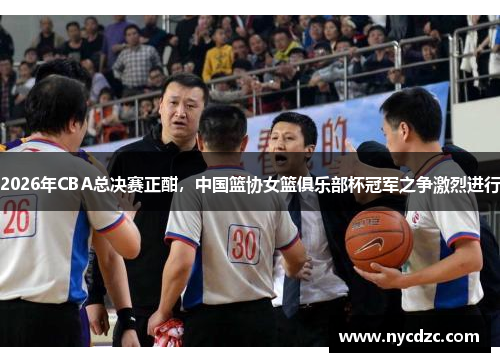 2026年CBA总决赛正酣，中国篮协女篮俱乐部杯冠军之争激烈进行