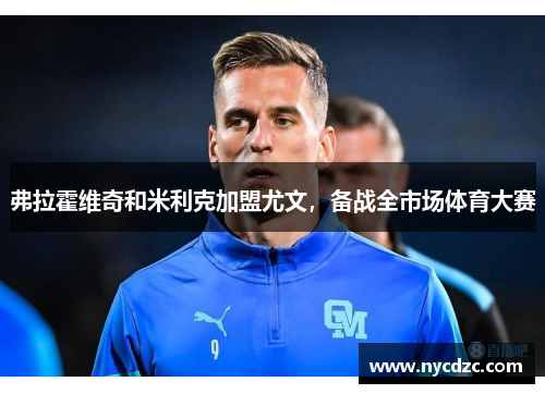 弗拉霍维奇和米利克加盟尤文，备战全市场体育大赛